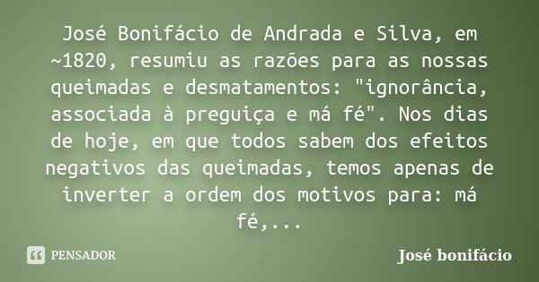 José Bonifácio de Andrada e Silva, em ~1820, resumiu as razões para as nossas queimadas e desmatamentos: "ignorância, associada à preguiça e má fé". N... Frase de José Bonifácio.