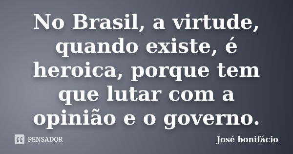 No Brasil, a virtude, quando existe, é heroica, porque tem que lutar com a opinião e o governo.... Frase de José Bonifácio.