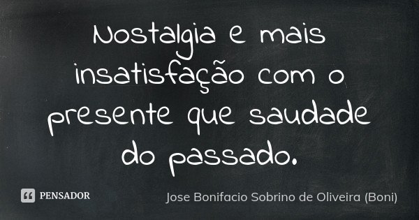 Nostalgia e mais insatisfação com o presente que saudade do passado.... Frase de Jose Bonifacio Sobrino de Oliveira (Boni).