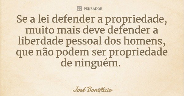 Se a lei defender a propriedade, muito mais deve defender a liberdade pessoal dos homens, que não podem ser propriedade de ninguém.... Frase de José Bonifácio.