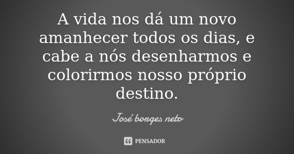 A vida nos dá um novo amanhecer todos os dias, e cabe a nós desenharmos e colorirmos nosso próprio destino.... Frase de José borges neto.