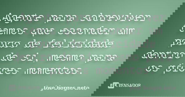 Agente para sobreviver temos que esconder um pouco de felicidade dentro de si, mesmo para os piores momentos.... Frase de José borges neto.