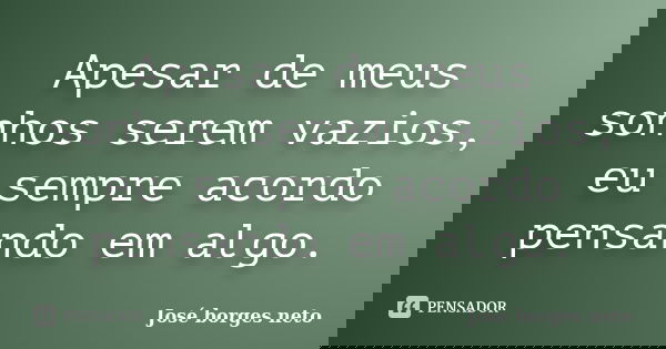 Apesar de meus sonhos serem vazios, eu sempre acordo pensando em algo.... Frase de José borges neto.
