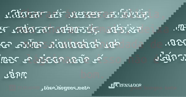 Chorar ás vezes alivia, mas chorar demais, deixa nossa alma inundada de lágrimas e isso não é bom.... Frase de José borges neto.