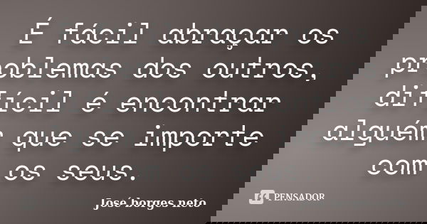 É fácil abraçar os problemas dos outros, difícil é encontrar alguém que se importe com os seus.... Frase de José Borges Neto.