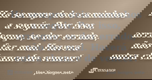 Há sempre dois caminhos a seguir. Por isso, arrisque, se der errado, não faz mal. Haverá outra chance de vencer!... Frase de José Borges Neto.