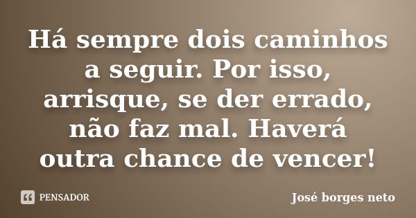 Há sempre dois caminhos a seguir. Por isso, arrisque, se der errado, não faz mal. Haverá outra chance de vencer!... Frase de José Borges Neto.