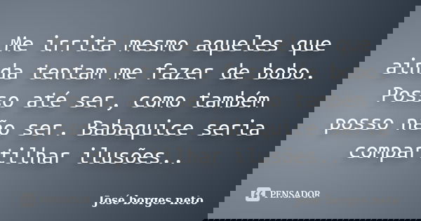 Me irrita mesmo aqueles que ainda tentam me fazer de bobo. Posso até ser, como também posso não ser. Babaquice seria compartilhar ilusões..... Frase de José Borges Neto.