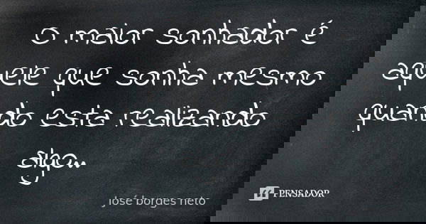 O maior sonhador é aquele que sonha mesmo quando esta realizando algo..... Frase de José borges neto.