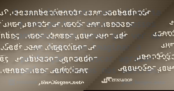 O reconhecimento com sabedoria é uma porta a mais em nossos caminhos, mas temos que ver de um lado sem imaginar a perfeição, e buscar agradar aqueles que menos ... Frase de José borges neto.