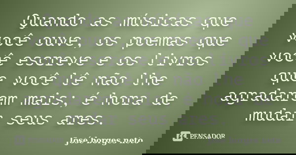 Quando as músicas que você ouve, os poemas que você escreve e os livros que você lê não lhe agradarem mais; é hora de mudar seus ares.... Frase de José Borges Neto.
