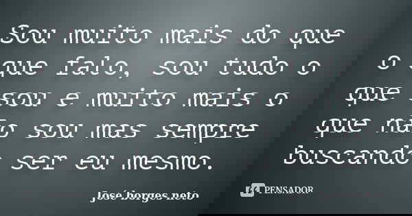 Sou muito mais do que o que falo, sou tudo o que sou e muito mais o que não sou mas sempre buscando ser eu mesmo.... Frase de José borges neto.