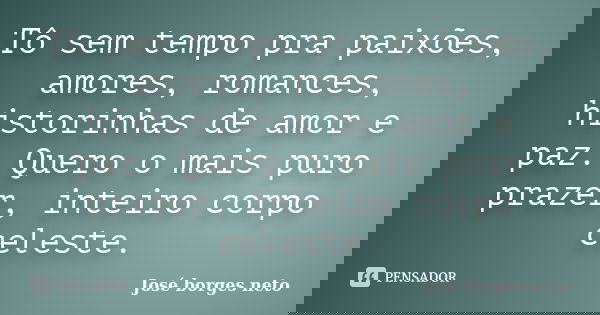 Tô sem tempo pra paixões, amores, romances, historinhas de amor e paz. Quero o mais puro prazer, inteiro corpo celeste.... Frase de José Borges Neto.