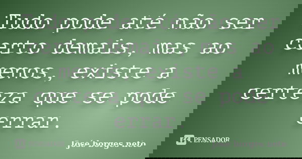 Tudo pode até não ser certo demais, mas ao menos, existe a certeza que se pode errar.... Frase de José borges neto.