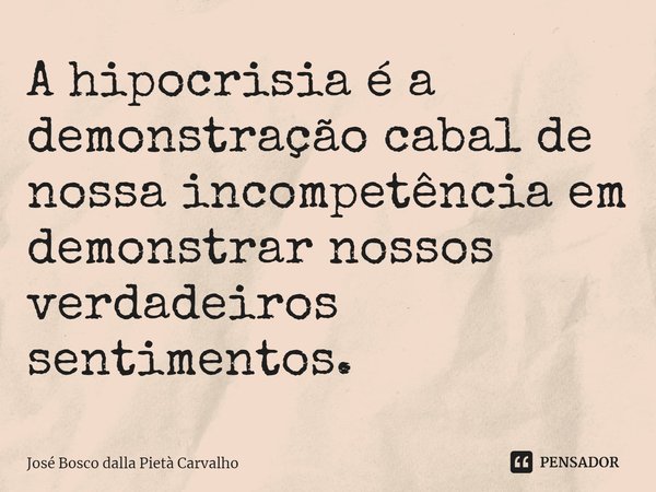 ⁠A hipocrisia é a demonstração cabal de nossa incompetência em demonstrar nossos verdadeiros sentimentos.... Frase de José Bosco dalla Pietà Carvalho.