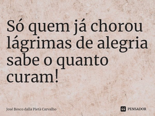 ⁠Só quem já chorou
lágrimas de alegria
sabe o quanto curam!... Frase de José Bosco dalla Pietà Carvalho.