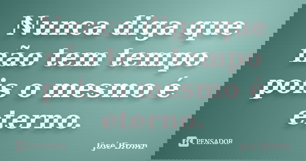 Nunca diga que não tem tempo pois o mesmo é eterno.... Frase de José Brown.