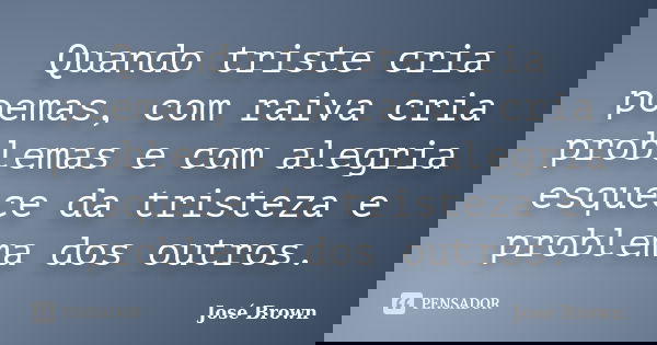 Quando triste cria poemas, com raiva cria problemas e com alegria esquece da tristeza e problema dos outros.... Frase de José Brown.