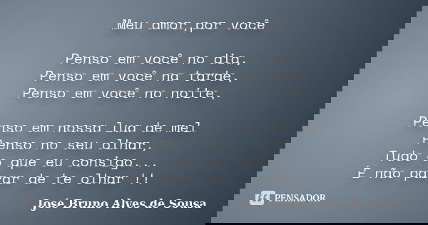 Meu amor,por você Penso em você no dia, Penso em você na tarde, Penso em você no noite, Penso em nossa lua de mel Penso no seu olhar, Tudo o que eu consigo... É... Frase de José Bruno Alves de Sousa.