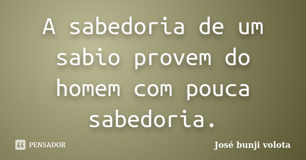 A sabedoria de um sabio provem do homem com pouca sabedoria.... Frase de José bunji volota.