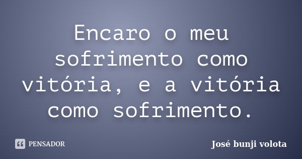 Encaro o meu sofrimento como vitória, e a vitória como sofrimento.... Frase de José bunji volota.