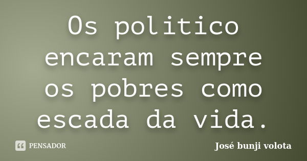 Os politico encaram sempre os pobres como escada da vida.... Frase de José bunji volota.