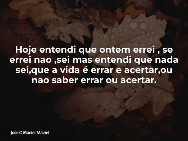 Hoje entendi que ontem errei , se errei nao ,sei mas entendi que nada sei,que a vida é errar e acertar,ou nao saber errar ou acertar.... Frase de Jose C Maciel Maciel.