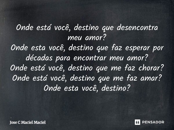 Onde está você, destino que desencontra meu amor? Onde esta você, destino que faz esperar por décadas para encontrar meu amor? Onde está você, destino que me fa... Frase de Jose C Maciel Maciel.