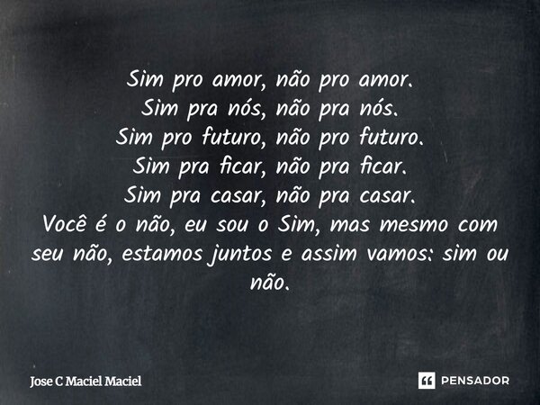 Sim pro amor, não pro amor. Sim pra nós, não pra nós. Sim pro futuro, não pro futuro. Sim pra ficar, não pra ficar. Sim pra casar, não pra casar. Você é o não, ... Frase de Jose C Maciel Maciel.