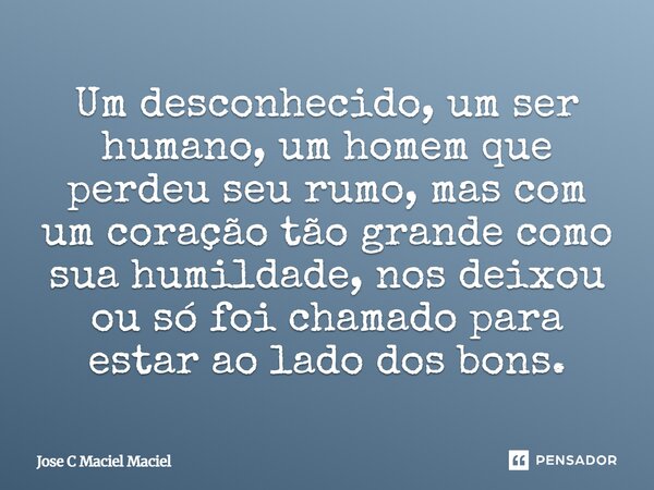 Um desconhecido, um ser humano, um homem que perdeu seu rumo, mas com um coração tão grande como sua humildade, nos deixou ou só foi chamado para estar ao lado ... Frase de Jose C Maciel Maciel.