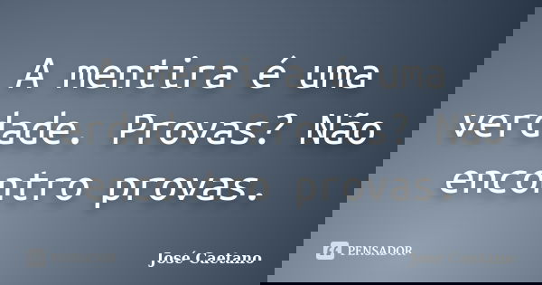 A mentira é uma verdade. Provas? Não encontro provas.... Frase de José Caetano.