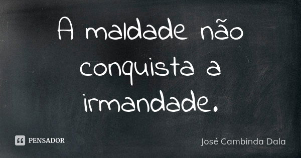 A maldade não conquista a irmandade.... Frase de José Cambinda Dala.