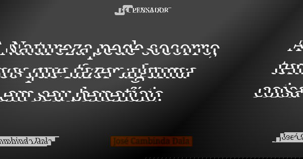 A Natureza pede socorro, temos que fazer alguma coisa em seu benefício.... Frase de José Cambinda Dala.