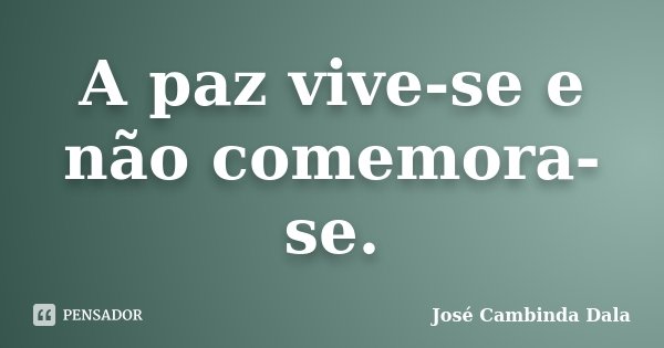 A paz vive-se e não comemora-se.... Frase de José Cambinda Dala.