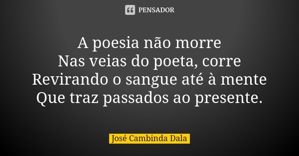 A poesia não morre Nas veias do poeta, corre Revirando o sangue até à mente Que traz passados ao presente.... Frase de José Cambinda Dala.