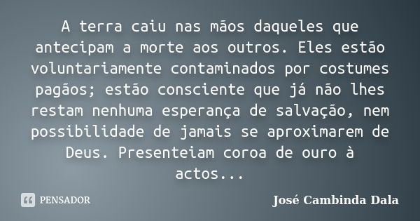 A terra caiu nas mãos daqueles que antecipam a morte aos outros. Eles estão voluntariamente contaminados por costumes pagãos; estão consciente que já não lhes r... Frase de José Cambinda Dala.