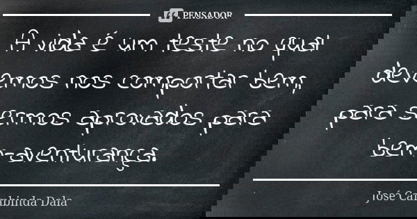 A vida é um teste no qual devemos nos comportar bem, para sermos aprovados para bem-aventurança.... Frase de José Cambinda Dala.