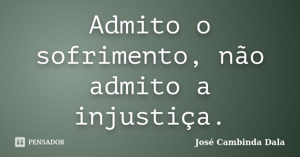 Admito o sofrimento, não admito a injustiça.... Frase de José Cambinda Dala.