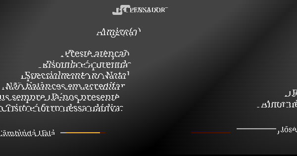 Amigo(a) Preste atenção Risonha é a prenda Especialmente no Natal Não balances em acreditar Deus sempre Dá-nos presente Amor de Cristo é forro dessa dádiva.... Frase de José Cambinda Dala.