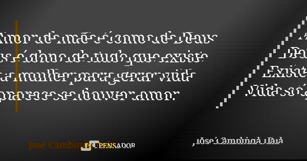 Amor de mãe é como de Deus Deus é dono de tudo que existe Existe a mulher para gerar vida Vida só aparece se houver amor.... Frase de José Cambinda Dala.