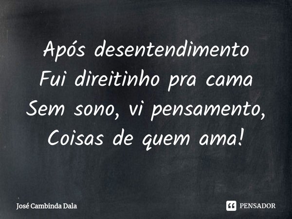 ⁠Após desentendimento
Fui direitinho pra cama
Sem sono, vi pensamento,
Coisas de quem ama!... Frase de José Cambinda Dala.