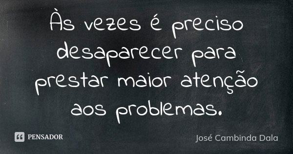 Às vezes é preciso desaparecer para prestar maior atenção aos problemas.... Frase de José Cambinda Dala.