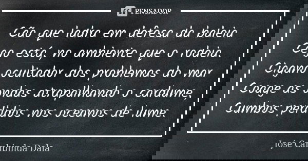 Cão que ladra em defesa da baleia Cego está, no ambiente que o rodeia. Cigano ocultador dos problemas do mar Coage as ondas atrapalhando o cardume, Cumbos perdi... Frase de José Cambinda Dala.