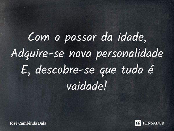 Com o passar da idade,
Adquire-se nova personalidade
E, descobre-se que tudo é vaidade!... Frase de José Cambinda Dala.