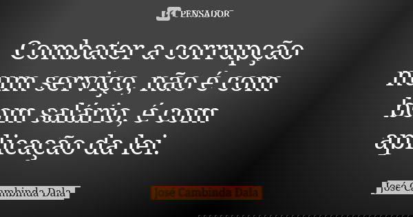 Combater a corrupção num serviço, não é com bom salário, é com aplicação da lei.... Frase de José Cambinda Dala.
