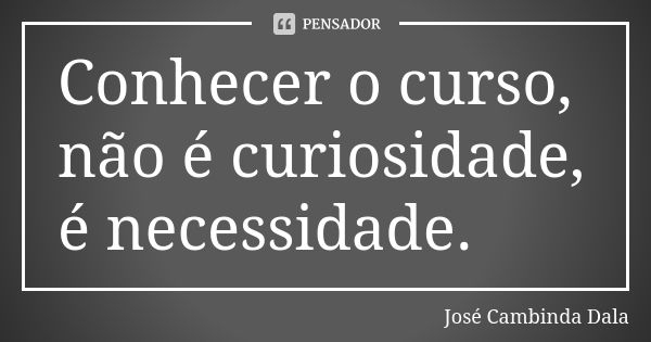 Conhecer o curso, não é curiosidade, é necessidade.... Frase de José Cambinda Dala.