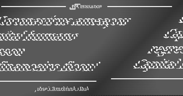Coronavírus ameaçou
Capital humano regressou
Capital financeiro ficou!... Frase de José Cambinda Dala.