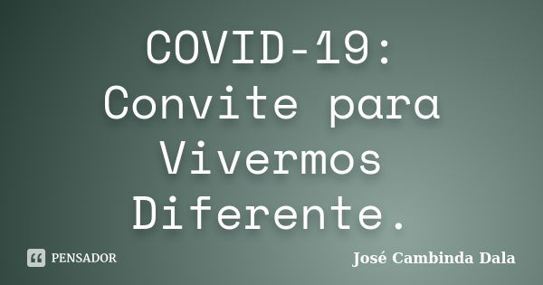 COVID-19: Convite para Vivermos Diferente.... Frase de José Cambinda Dala.