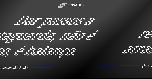 Dar passos a retaguarda, não é atraso, é balanço.... Frase de José Cambinda Dala.