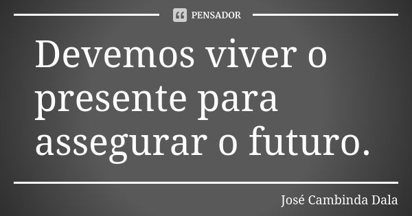 Devemos viver o presente para assegurar o futuro.... Frase de José Cambinda Dala.